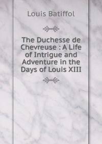 The Duchesse de Chevreuse : A Life of Intrigue and Adventure in the Days of Louis XIII