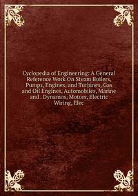 Cyclopedia of Engineering: A General Reference Work On Steam Boilers, Pumps, Engines, and Turbines, Gas and Oil Engines, Automobiles, Marine and . Dynamos, Motors, Electric Wiring, Elec