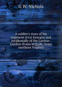 A soldier's story of his regiment (61st Georgis) and incidentally of the Lawton-Gordon-Evans brigade, Army northern Virginia