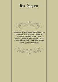 Maniere De Restaurer Soi-Meme Les Faiences, Porcelaines, Cristaux, Marbres, Terres Cuites, Gres, Biscuits, Emaux, Etc: Suivie De La Restauration Des . De Chine Et Du Japon . (French Edition)
