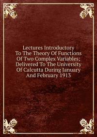 Lectures Introductory To The Theory Of Functions Of Two Complex Variables; Delivered To The University Of Calcutta During January And February 1913