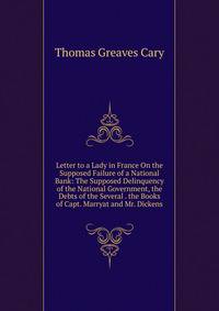 Letter to a Lady in France On the Supposed Failure of a National Bank: The Supposed Delinquency of the National Government, the Debts of the Several . the Books of Capt. Marryat and Mr. Dickens