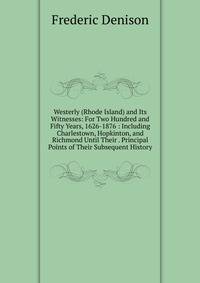Westerly (Rhode Island) and Its Witnesses: For Two Hundred and Fifty Years, 1626-1876 : Including Charlestown, Hopkinton, and Richmond Until Their . Principal Points of Their Subsequent History