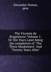 The Vicomte de Bragelonne: Volume 1: Or Ten Years Later being the completion of "The Three Musketeers" And "Twenty Years After"