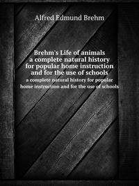 Brehm`s Life of animals. a complete natural history for popular home instruction and for the use of schools