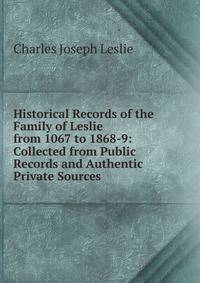 Historical Records of the Family of Leslie from 1067 to 1868-9: Collected from Public Records and Authentic Private Sources