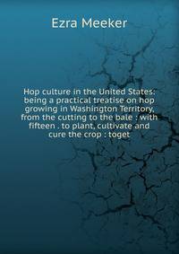 Hop culture in the United States: being a practical treatise on hop growing in Washington Territory, from the cutting to the bale : with fifteen . to plant, cultivate and cure the crop : toget