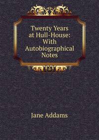 Twenty Years at Hull-House: With Autobiographical Notes