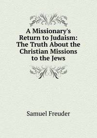 A Missionary's Return to Judaism: The Truth About the Christian Missions to the Jews