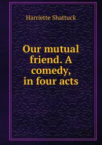 Our mutual friend. A comedy, in four acts