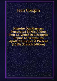 Histoire Des Martyrs: Persecutez Et Mis ? Mort Pour La V?rit? De L'?vangile Depuis Le Temps Des Apostres Jusques ? Present (1619) (French Edition)