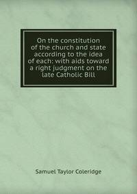 On the constitution of the church and state according to the idea of each: with aids toward a right judgment on the late Catholic Bill
