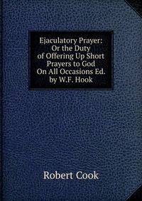 Ejaculatory Prayer: Or the Duty of Offering Up Short Prayers to God On All Occasions Ed. by W.F. Hook.