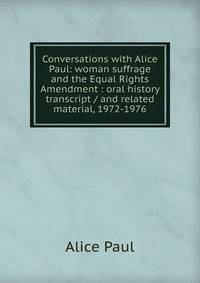 Conversations with Alice Paul: woman suffrage and the Equal Rights Amendment : oral history transcript / and related material, 1972-1976