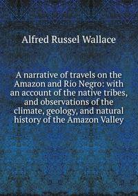 A narrative of travels on the Amazon and Rio Negro: with an account of the native tribes, and observations of the climate, geology, and natural history of the Amazon Valley
