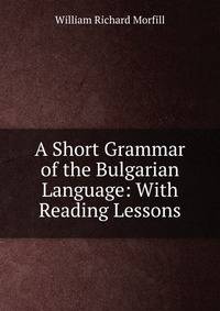A Short Grammar of the Bulgarian Language: With Reading Lessons