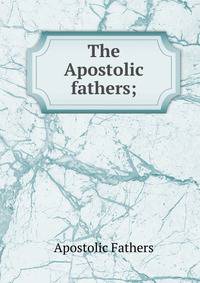 The Apostolic fathers;