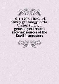 1541-1907. The Clark family genealogy in the United States, a genealogical record showing sources of the English ancestors