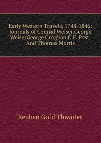 Early Western Travels, 1748-1846: Journals of Conrad Weiser.George WeiserGeorge Croghan.C.F. Post.And Thomas Morris