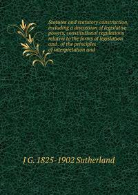 Statutes and statutory construction, including a discussion of legislative powers, constitutional regulations relative to the forms of legislation and . of the principles of interpretation and