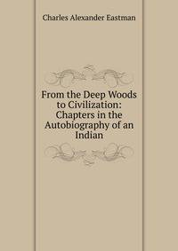 From the Deep Woods to Civilization: Chapters in the Autobiography of an Indian