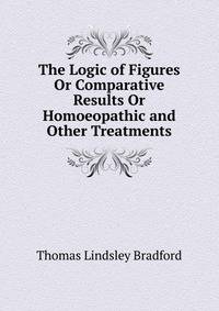 The Logic of Figures Or Comparative Results Or Homoeopathic and Other Treatments