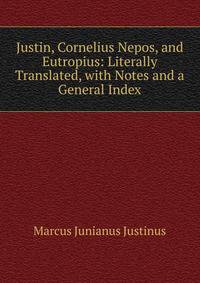 Justin, Cornelius Nepos, and Eutropius: Literally Translated, with Notes and a General Index