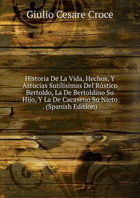Historia De La Vida, Hechos, Y Astucias Sutilisimas Del Rustico Bertoldo, La De Bertoldino Su Hijo, Y La De Cacaseno Su Nieto . (Spanish Edition)