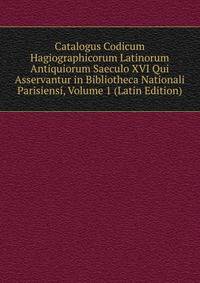 Catalogus Codicum Hagiographicorum Latinorum Antiquiorum Saeculo XVI Qui Asservantur in Bibliotheca Nationali Parisiensi, Volume 1 (Latin Edition)
