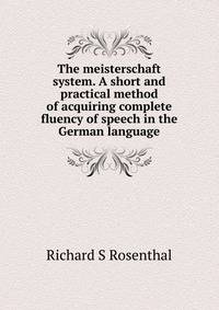 The meisterschaft system. A short and practical method of acquiring complete fluency of speech in the German language