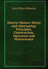 Electric Motors: Direct and Alternating; Principles, Construction, Operation and Maintenance