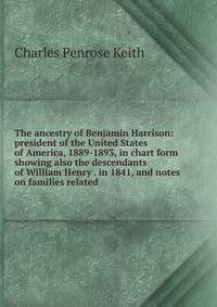 The ancestry of Benjamin Harrison: president of the United States of America, 1889-1893, in chart form showing also the descendants of William Henry . in 1841, and notes on families related