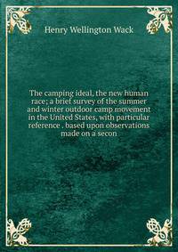 The camping ideal, the new human race; a brief survey of the summer and winter outdoor camp movement in the United States, with particular reference . based upon observations made on a secon