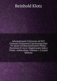 Adnotationum Criticarum Ad M.T. Ciceronis Orationem Caecinianam Pars Ier Quam Ad Renuntiationem Philos: Doctorum Et Aa.Ll. Magistrorum Inde a Primo . Indicendam, Volumes 1-2 (Latin Edition)