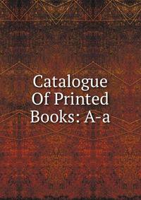 Catalogue Of Printed Books: A-a.
