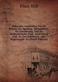 Beknopte Aanleiding Tot De Kennis Der Spelling, Spraakdelen, En Zintekenen, Van De Nederduitsche Taal . Door Klaas Stijl, Na Des Schrijvers . Met Bijgevoegde Aa (Dutch Edition)