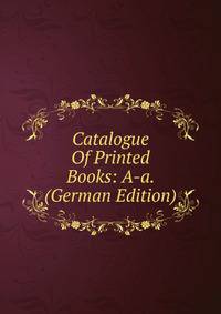 Catalogue Of Printed Books: A-a. (German Edition)