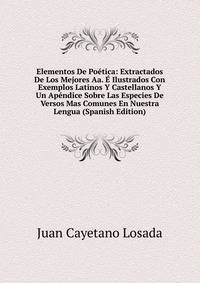 Elementos De Poetica: Extractados De Los Mejores Aa. E Ilustrados Con Exemplos Latinos Y Castellanos Y Un Apendice Sobre Las Especies De Versos Mas Comunes En Nuestra Lengua (Spanish Edition)