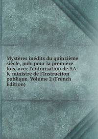 Myst?res in?dits du quinzi?me si?cle, pub. pour la premi?re fois, avec l'autorisation de AA. le ministre de l'Instruction publique, Volume 2 (French Edition)