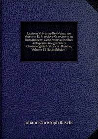 Lexicon Vniversae Rei Nvmariae Vetervm Et Praecipve Graecorvm Ac Romanorvm: Cvm Observationibvs Antiqvariis Geographicis Chronologicis Historicis . Rasche, Volume 12 (Latin Edition)