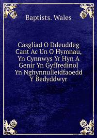 Casgliad O Ddeuddeg Cant Ac Un O Hymnau, Yn Cynnwys Yr Hyn A Genir Yn Gyffredinol Yn Nghynnulleidfaoedd Y Bedyddwyr
