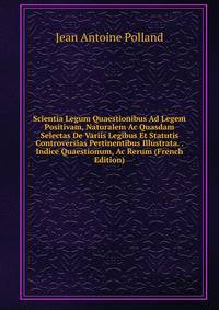 Scientia Legum Quaestionibus Ad Legem Positivam, Naturalem Ac Quasdam Selectas De Variis Legibus Et Statutis Controversias Pertinentibus Illustrata. . Indice Quaestionum, Ac Rerum (French Edition)