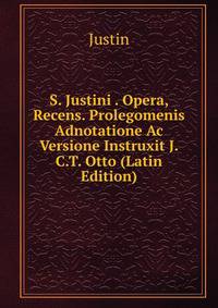 S. Justini . Opera, Recens. Prolegomenis Adnotatione Ac Versione Instruxit J.C.T. Otto (Latin Edition)