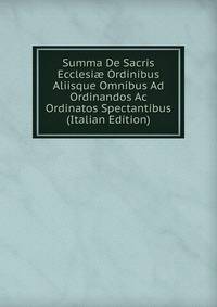 Summa De Sacris Ecclesi? Ordinibus Aliisque Omnibus Ad Ordinandos Ac Ordinatos Spectantibus (Italian Edition)