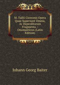 M. Tullii Ciceronis Opera Quae Supersunt Omnia, Ac Deperditorum Fragmenta .: Onomasticon (Latin Edition)
