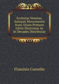 Ecclesiae Venetae, Antiquis Monumentis Nunc Etiam Primum Editis Illustratae Ac In Decades Distributae