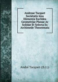 Andreae Tacquet Societatis Iesu Elementa Euclidea Geometriae Planae Ac Solidae Et Selecta Ex Archimede Theoremata