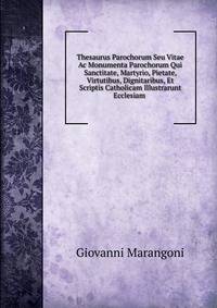 Thesaurus Parochorum Seu Vitae Ac Monumenta Parochorum Qui Sanctitate, Martyrio, Pietate, Virtutibus, Dignitaribus, Et Scriptis Catholicam Illustrarunt Ecclesiam .