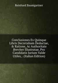 Conclusiones Ex Quinque Libris Decretalium Deductae, &amp; Ratione, Ac Authoritate Breviter Illustratae, Pro Candidatis Jurium Valde Utiles, . (Italian Edition)