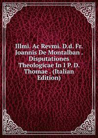 Illmi. Ac Revmi. D.d. Fr. Joannis De Montalban . Disputationes Theologicae In I P. D. Thomae . (Italian Edition)